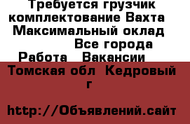 Требуется грузчик комплектование.Вахта. › Максимальный оклад ­ 79 200 - Все города Работа » Вакансии   . Томская обл.,Кедровый г.